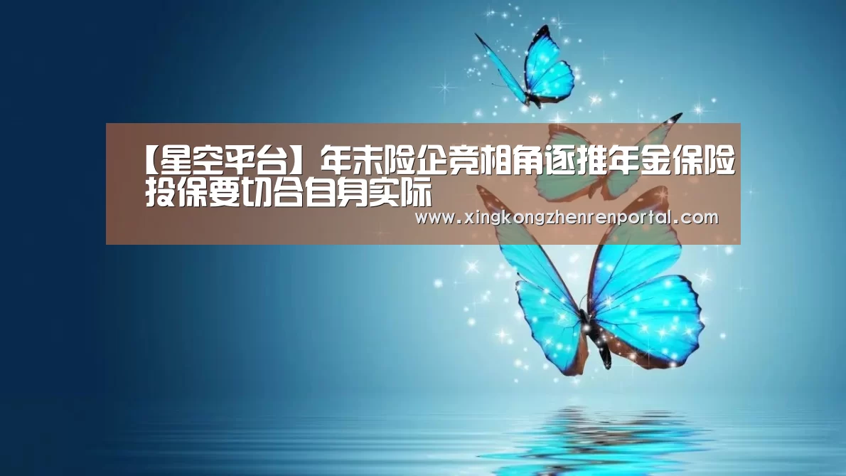 【星空平台】年末险企竞相角逐推年金保险 投保要切合自身实际(图2) 星空真人