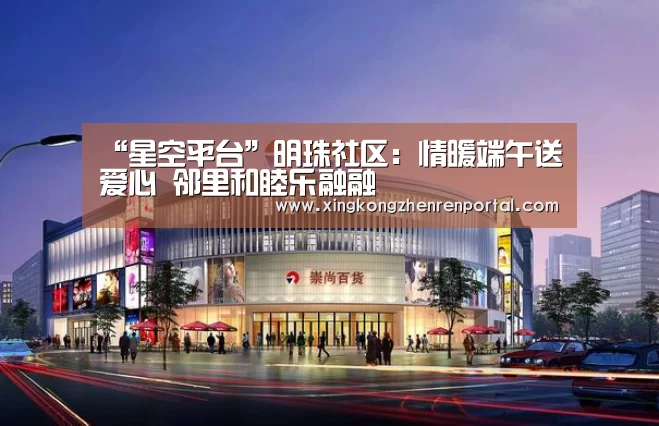 “星空平台”明珠社区:情暖端午送爱心 邻里和睦乐融融(图1) 星空官网