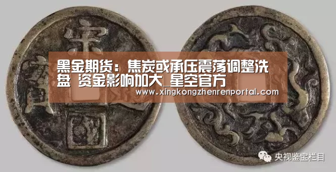 黑金期货:焦炭或承压震荡调整洗盘 资金影响加大_星空官方(图1) 星空真人