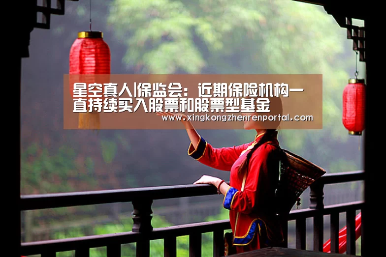 星空真人|保监会:近期保险机构一直持续买入股票和股票型基金(图2) 星空真人