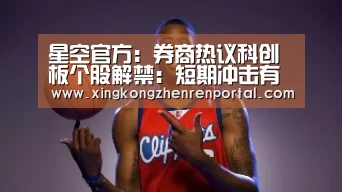 星空官方:券商热议科创板个股解禁:短期冲击有限 长期前景乐观(图2) 星空官方