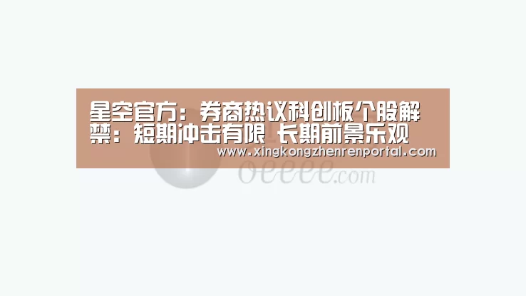 星空官方:券商热议科创板个股解禁:短期冲击有限 长期前景乐观(图3) 星空官方