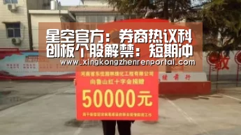 星空官方:券商热议科创板个股解禁:短期冲击有限 长期前景乐观(图1) 星空真人