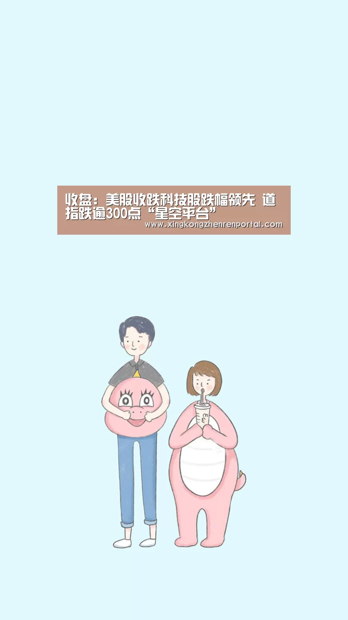 收盘:美股收跌科技股跌幅领先 道指跌逾300点“星空平台”(图1) 星空官方