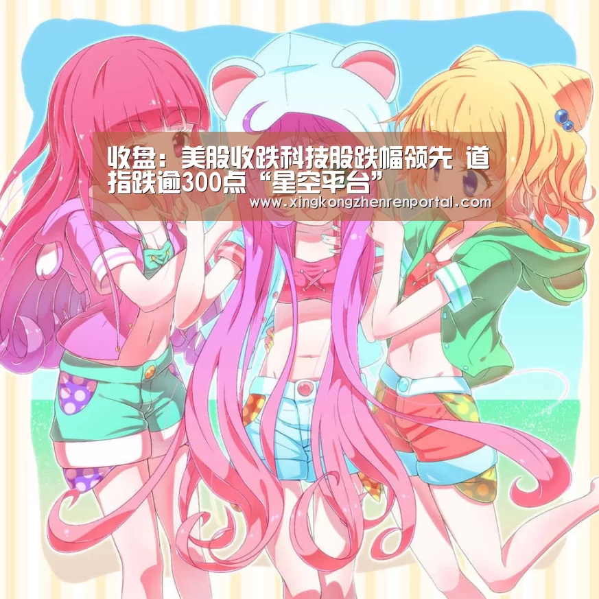 收盘:美股收跌科技股跌幅领先 道指跌逾300点“星空平台”(图2) 星空官网